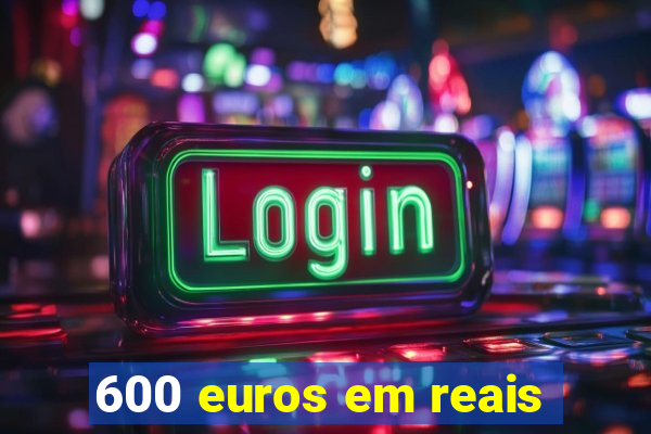 600 euros em reais