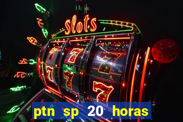 ptn sp 20 horas de hoje