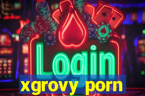 xgrovy porn