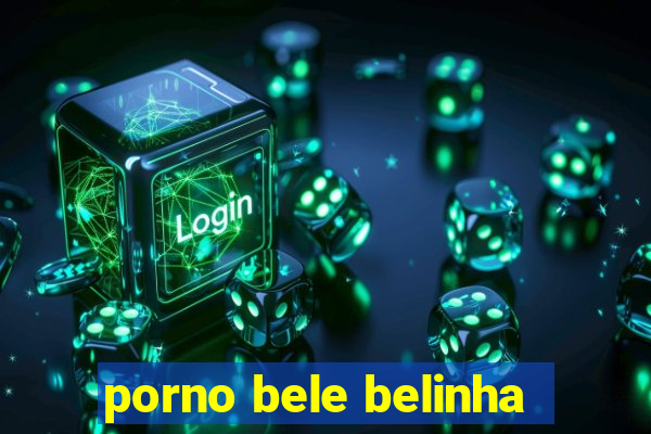 porno bele belinha