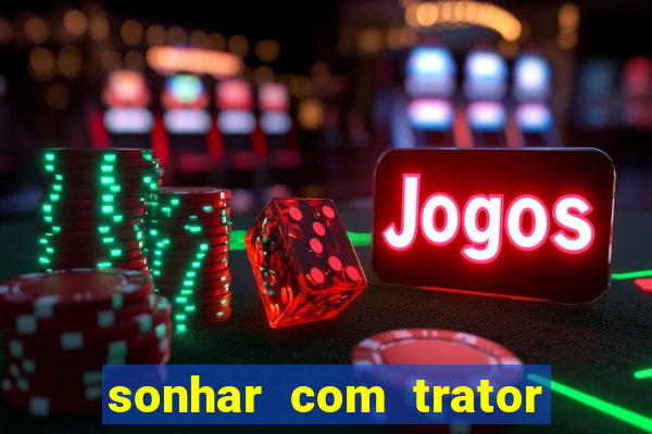 sonhar com trator que bicho jogar