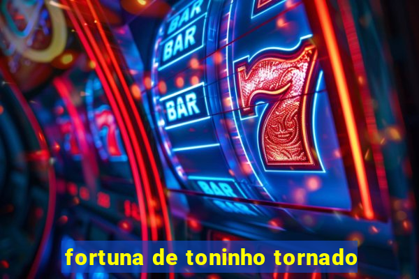 fortuna de toninho tornado