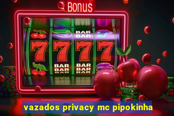 vazados privacy mc pipokinha