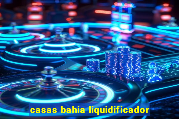 casas bahia liquidificador