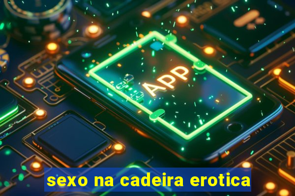 sexo na cadeira erotica