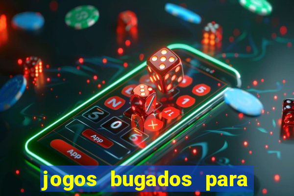 jogos bugados para ganhar dinheiro