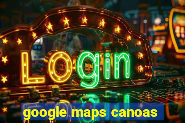 google maps canoas