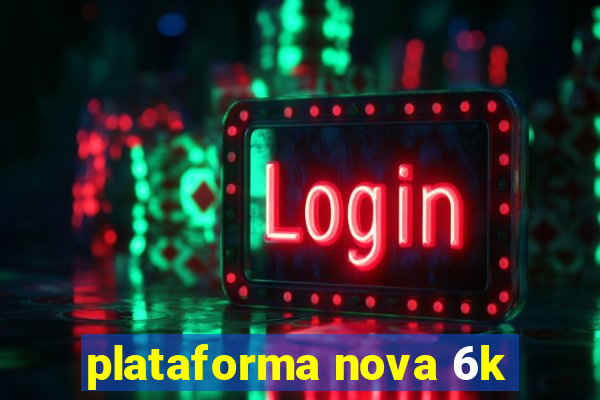 plataforma nova 6k