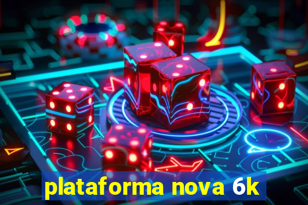 plataforma nova 6k