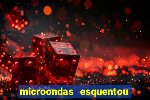 microondas esquentou demais e parou de funcionar