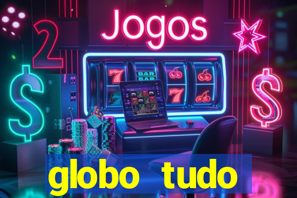 globo tudo absolutamente tudo