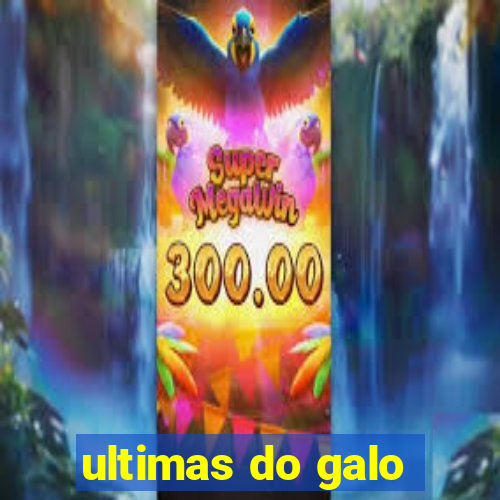 ultimas do galo