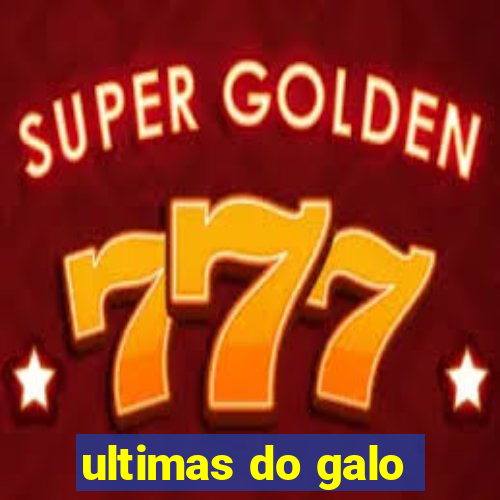 ultimas do galo