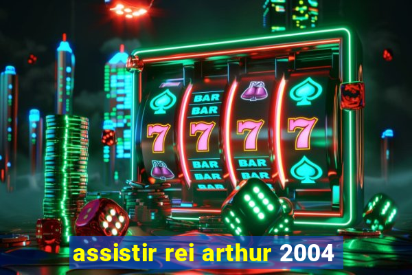 assistir rei arthur 2004