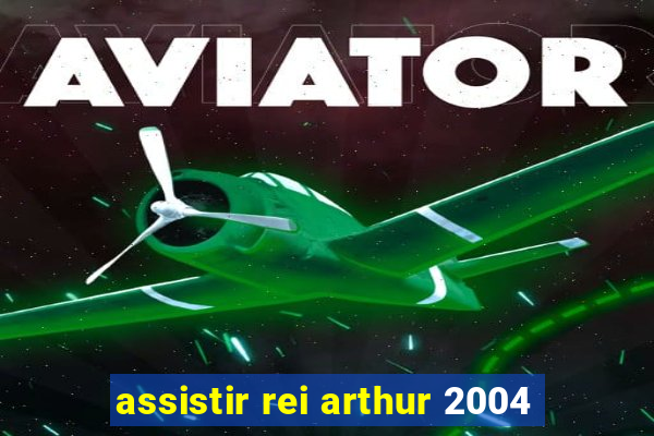 assistir rei arthur 2004