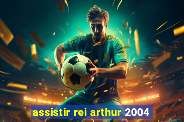 assistir rei arthur 2004