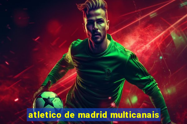 atletico de madrid multicanais