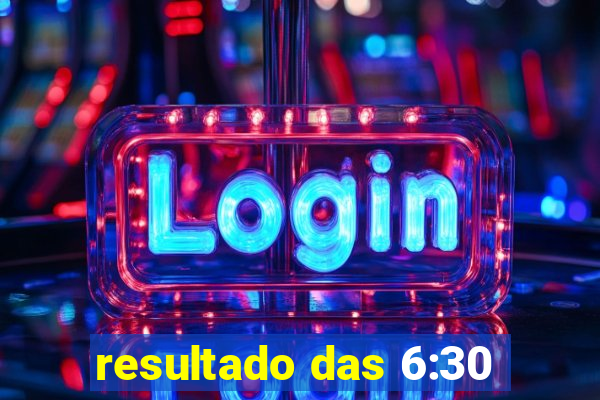 resultado das 6:30