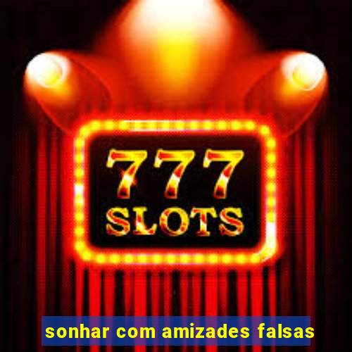 sonhar com amizades falsas