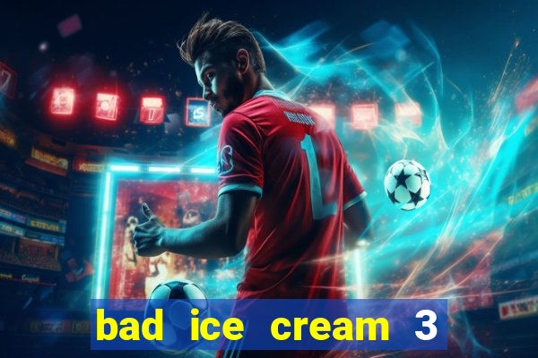 bad ice cream 3 no jogos 360