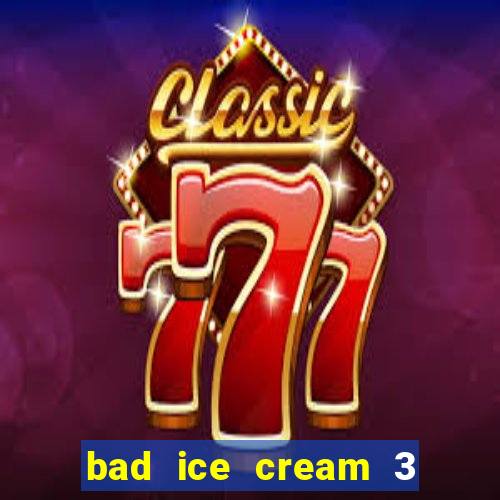 bad ice cream 3 no jogos 360