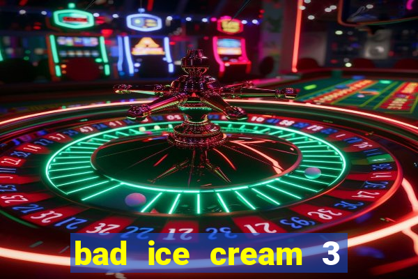 bad ice cream 3 no jogos 360