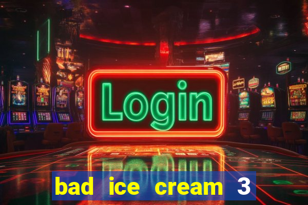 bad ice cream 3 no jogos 360