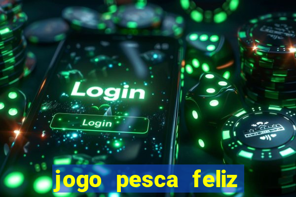 jogo pesca feliz que ganha dinheiro