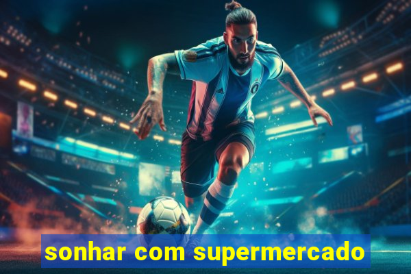 sonhar com supermercado