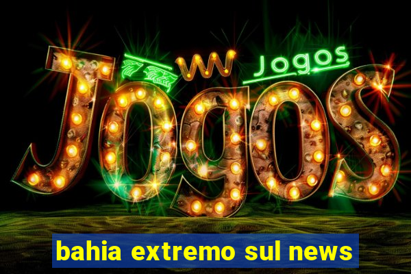 bahia extremo sul news