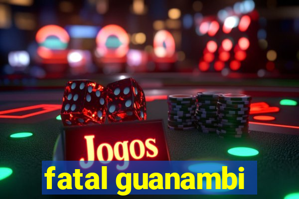 fatal guanambi