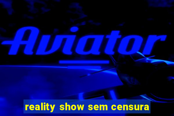 reality show sem censura