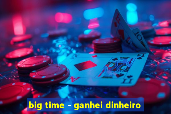 big time - ganhei dinheiro