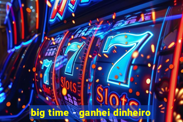 big time - ganhei dinheiro