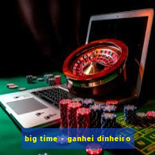 big time - ganhei dinheiro