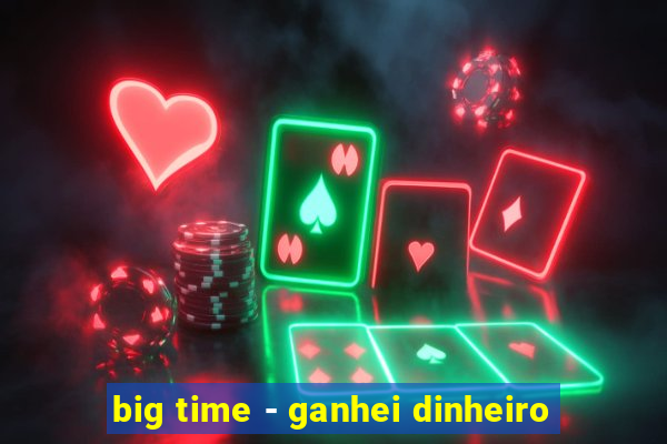 big time - ganhei dinheiro