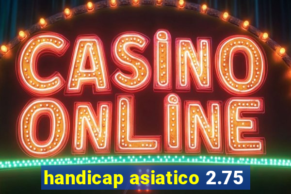 handicap asiatico 2.75