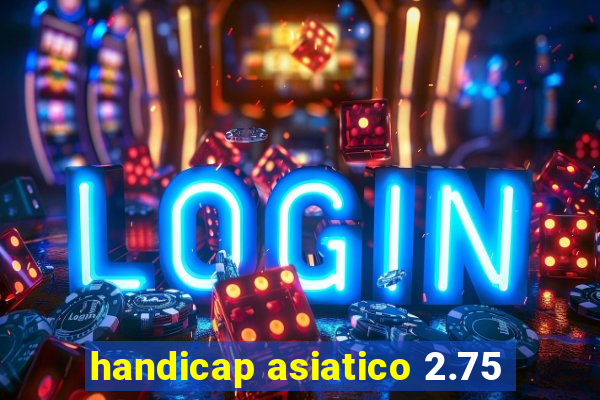 handicap asiatico 2.75