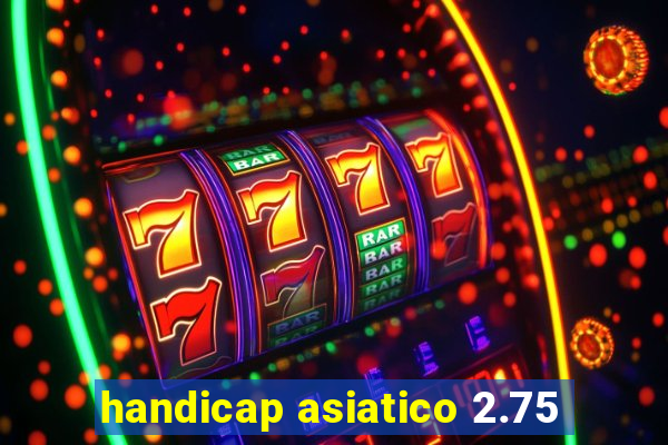 handicap asiatico 2.75