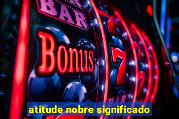 atitude nobre significado