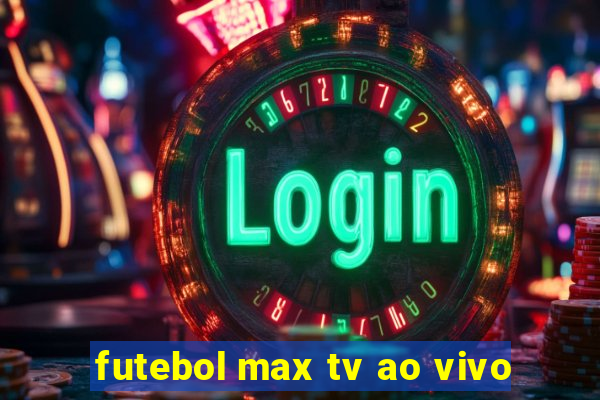 futebol max tv ao vivo