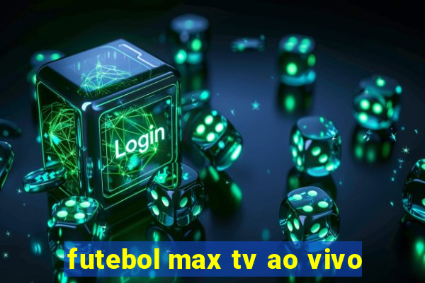 futebol max tv ao vivo