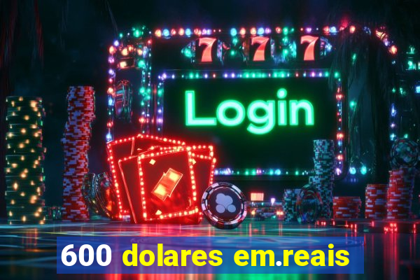 600 dolares em.reais