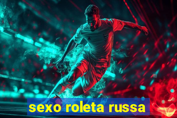 sexo roleta russa