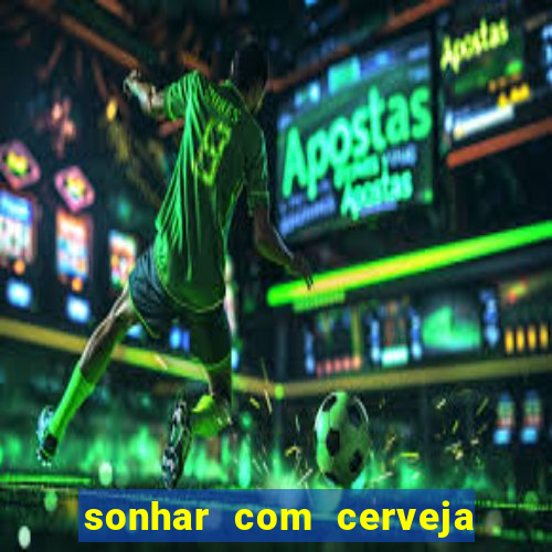 sonhar com cerveja no jogo do bicho