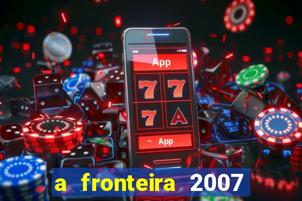 a fronteira 2007 filme completo dublado