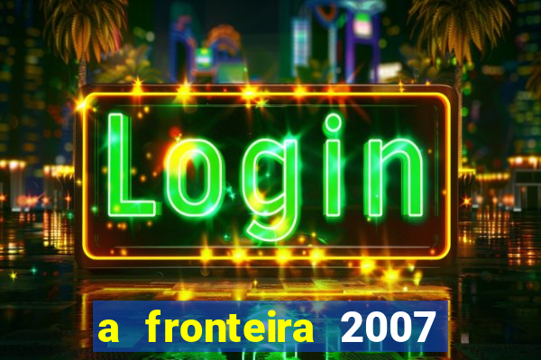 a fronteira 2007 filme completo dublado