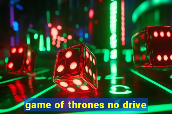 game of thrones no drive