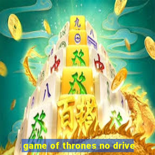 game of thrones no drive