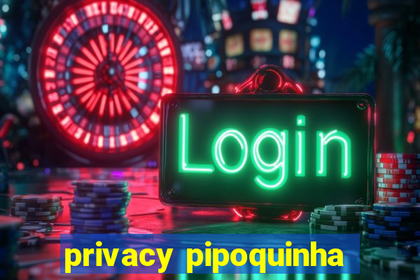 privacy pipoquinha